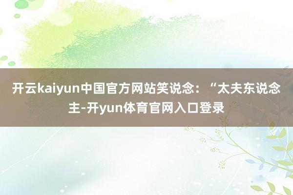 开云kaiyun中国官方网站笑说念:“太夫东说念主-开yun体育官网入口登录