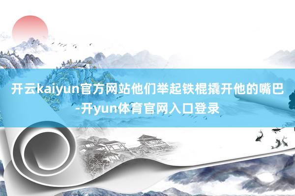开云kaiyun官方网站他们举起铁棍撬开他的嘴巴-开yun体育官网入口登录