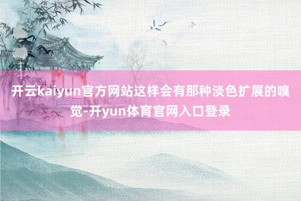 开云kaiyun官方网站这样会有那种淡色扩展的嗅觉-开yun体育官网入口登录