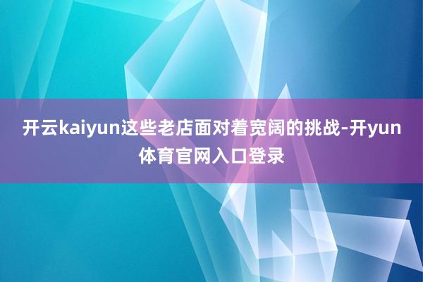 开云kaiyun这些老店面对着宽阔的挑战-开yun体育官网入口登录