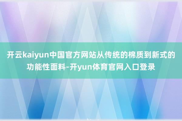 开云kaiyun中国官方网站从传统的棉质到新式的功能性面料-开yun体育官网入口登录