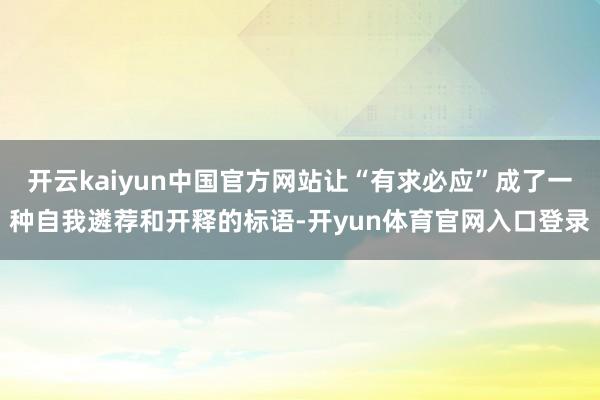 开云kaiyun中国官方网站让“有求必应”成了一种自我遴荐和开释的标语-开yun体育官网入口登录