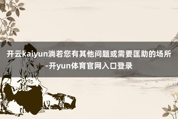 开云kaiyun淌若您有其他问题或需要匡助的场所-开yun体育官网入口登录