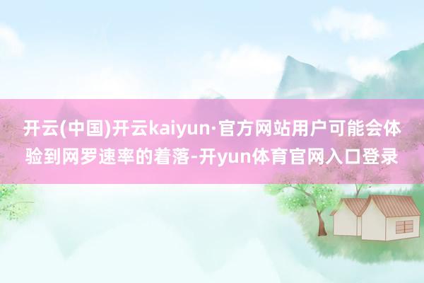 开云(中国)开云kaiyun·官方网站用户可能会体验到网罗速率的着落-开yun体育官网入口登录