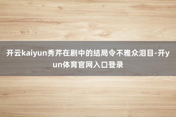 开云kaiyun秀芹在剧中的结局令不雅众泪目-开yun体育官网入口登录