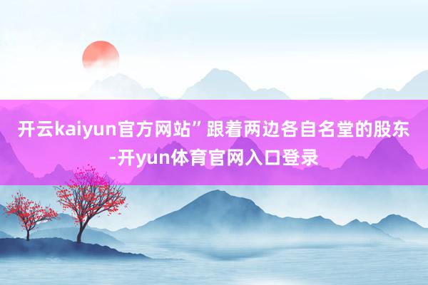 开云kaiyun官方网站”跟着两边各自名堂的股东-开yun体育官网入口登录