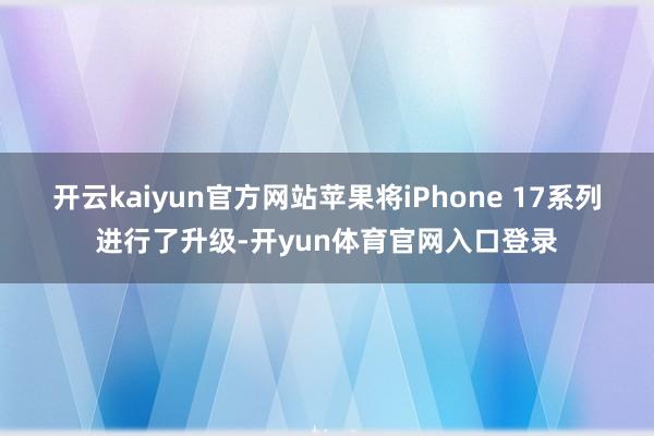 开云kaiyun官方网站苹果将iPhone 17系列进行了升级-开yun体育官网入口登录