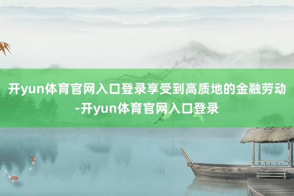 开yun体育官网入口登录享受到高质地的金融劳动-开yun体育官网入口登录