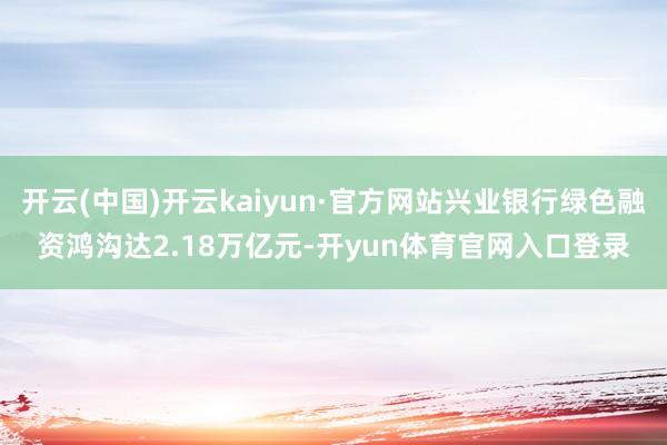 开云(中国)开云kaiyun·官方网站兴业银行绿色融资鸿沟达2.18万亿元-开yun体育官网入口登录