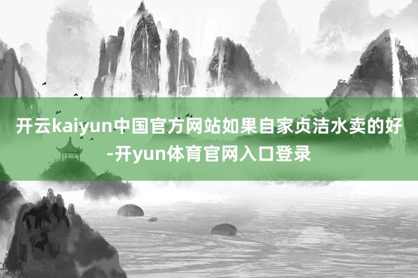 开云kaiyun中国官方网站如果自家贞洁水卖的好-开yun体育官网入口登录