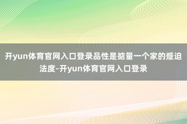 开yun体育官网入口登录品性是掂量一个家的蹙迫法度-开yun体育官网入口登录