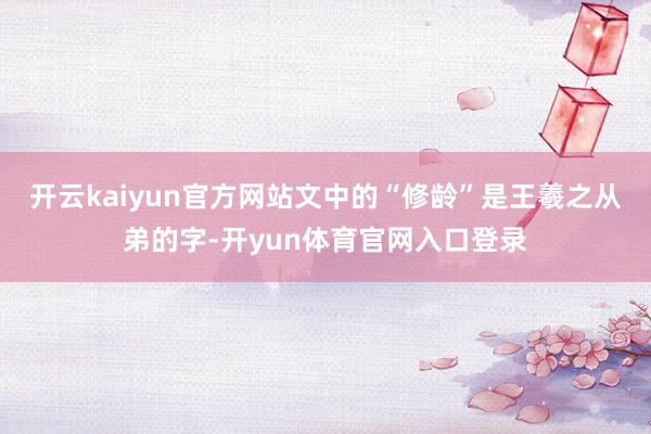 开云kaiyun官方网站文中的“修龄”是王羲之从弟的字-开yun体育官网入口登录