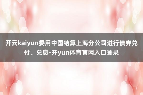 开云kaiyun委用中国结算上海分公司进行债券兑付、兑息-开yun体育官网入口登录