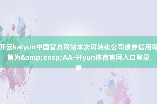 开云kaiyun中国官方网站本次可转化公司债券信用等第为 AA-开yun体育官网入口登录