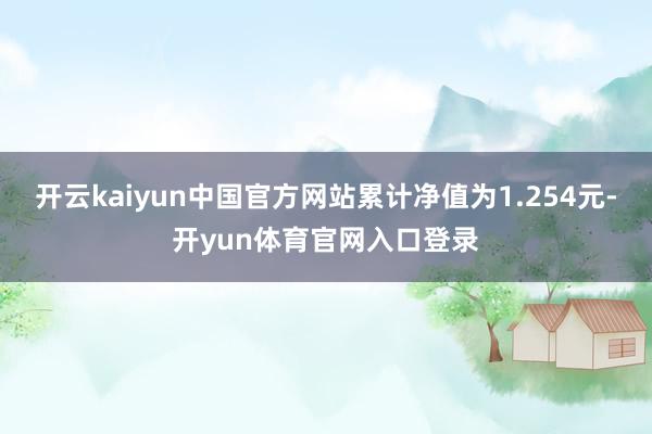 开云kaiyun中国官方网站累计净值为1.254元-开yun体育官网入口登录