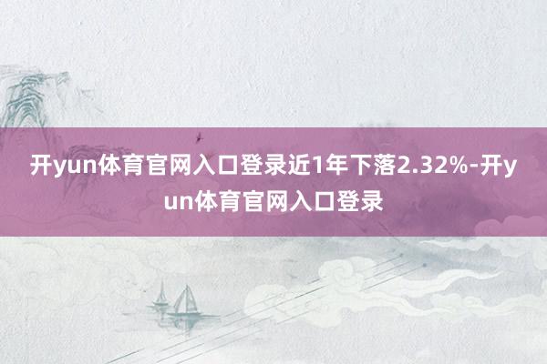 开yun体育官网入口登录近1年下落2.32%-开yun体育官网入口登录