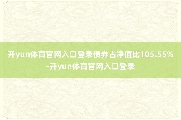 开yun体育官网入口登录债券占净值比105.55%-开yun体育官网入口登录