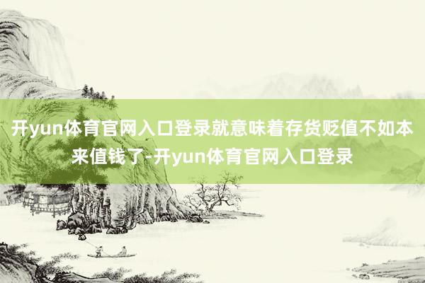 开yun体育官网入口登录就意味着存货贬值不如本来值钱了-开yun体育官网入口登录