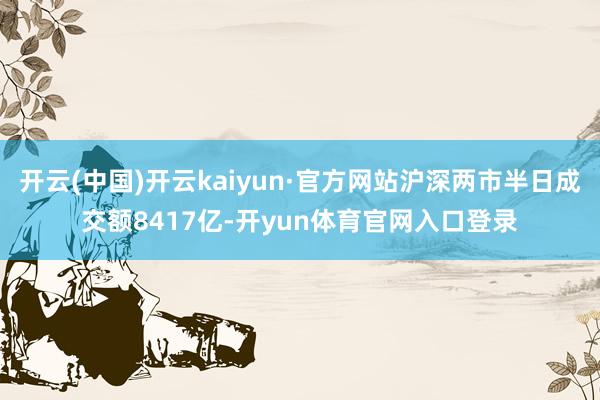 开云(中国)开云kaiyun·官方网站沪深两市半日成交额8417亿-开yun体育官网入口登录