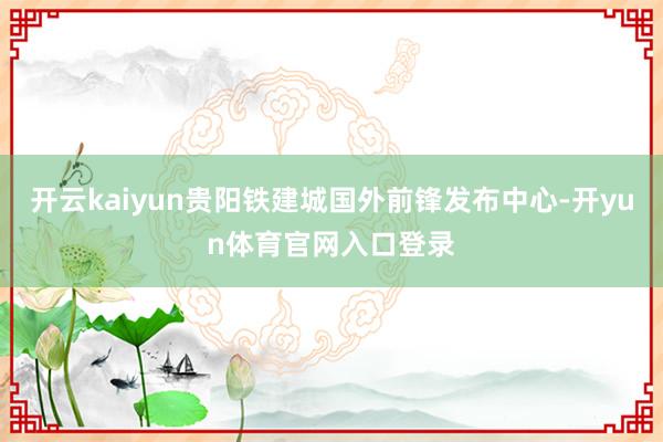 开云kaiyun贵阳铁建城国外前锋发布中心-开yun体育官网入口登录