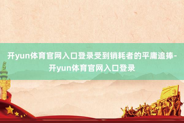 开yun体育官网入口登录受到销耗者的平庸追捧-开yun体育官网入口登录