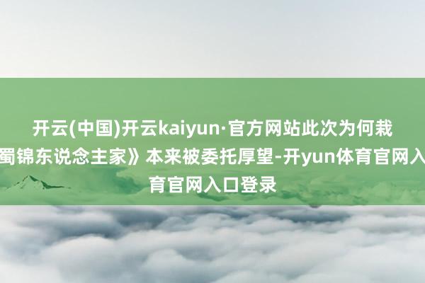 开云(中国)开云kaiyun·官方网站此次为何栽了？《蜀锦东说念主家》本来被委托厚望-开yun体育官网入口登录