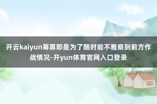 开云kaiyun筹算即是为了随时能不雅察到前方作战情况-开yun体育官网入口登录