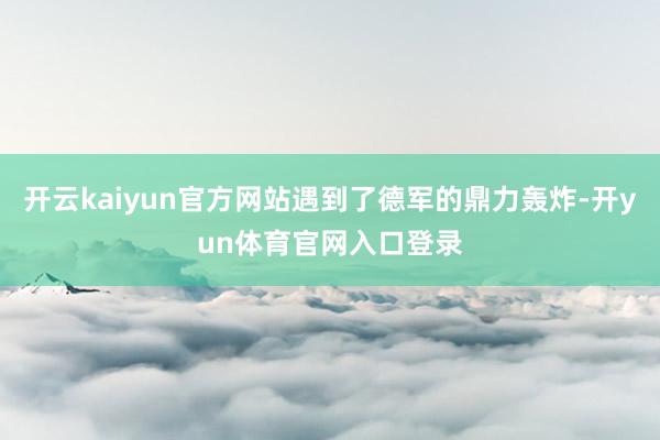 开云kaiyun官方网站遇到了德军的鼎力轰炸-开yun体育官网入口登录