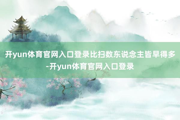 开yun体育官网入口登录比扫数东说念主皆早得多-开yun体育官网入口登录