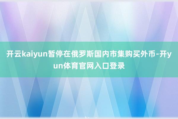 开云kaiyun暂停在俄罗斯国内市集购买外币-开yun体育官网入口登录