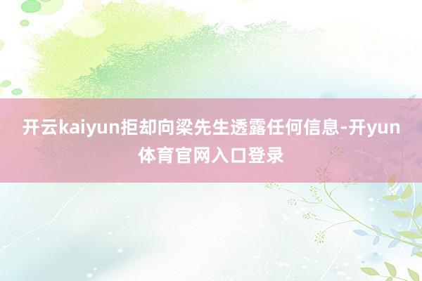 开云kaiyun拒却向梁先生透露任何信息-开yun体育官网入口登录