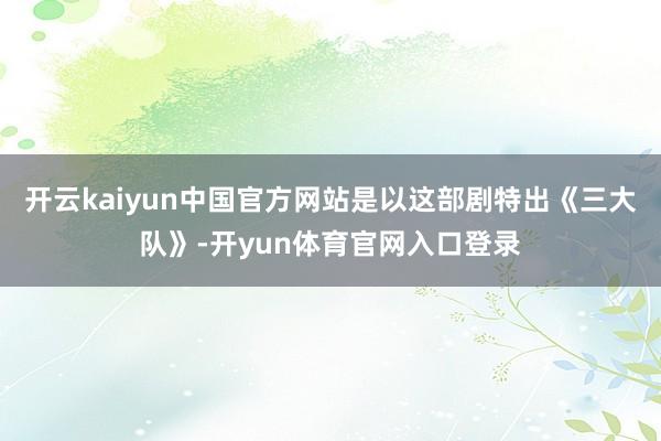 开云kaiyun中国官方网站是以这部剧特出《三大队》-开yun体育官网入口登录