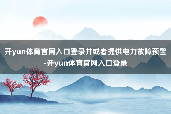 开yun体育官网入口登录并或者提供电力故障预警-开yun体育官网入口登录