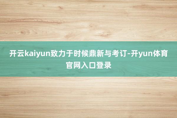 开云kaiyun致力于时候鼎新与考订-开yun体育官网入口登录