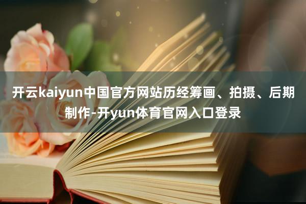 开云kaiyun中国官方网站历经筹画、拍摄、后期制作-开yun体育官网入口登录