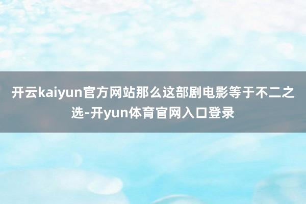 开云kaiyun官方网站那么这部剧电影等于不二之选-开yun体育官网入口登录