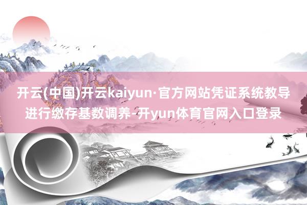 开云(中国)开云kaiyun·官方网站凭证系统教导进行缴存基数调养-开yun体育官网入口登录