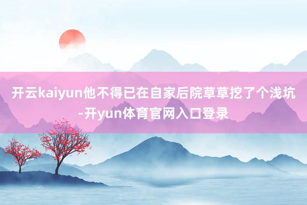 开云kaiyun他不得已在自家后院草草挖了个浅坑-开yun体育官网入口登录