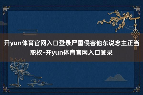 开yun体育官网入口登录严重侵害他东说念主正当职权-开yun体育官网入口登录