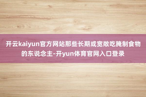 开云kaiyun官方网站那些长期或宽敞吃腌制食物的东说念主-开yun体育官网入口登录