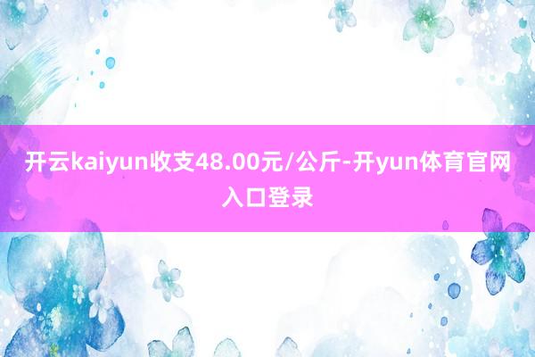 开云kaiyun收支48.00元/公斤-开yun体育官网入口登录