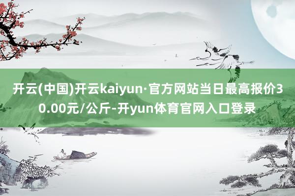 开云(中国)开云kaiyun·官方网站当日最高报价30.00元/公斤-开yun体育官网入口登录
