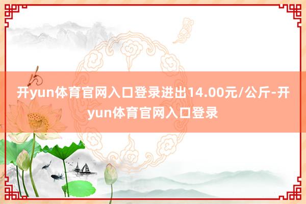 开yun体育官网入口登录进出14.00元/公斤-开yun体育官网入口登录