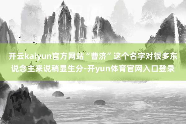 开云kaiyun官方网站“曹济”这个名字对很多东说念主来说稍显生分-开yun体育官网入口登录
