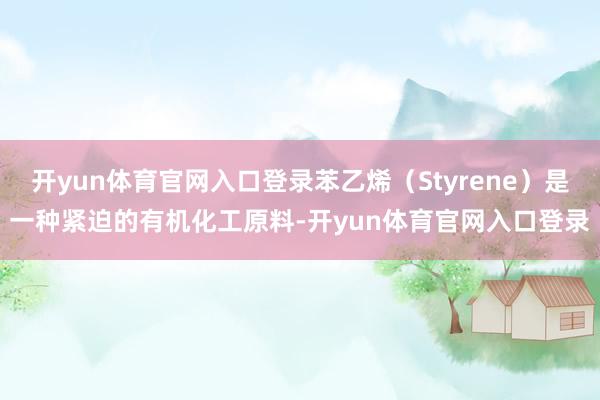 开yun体育官网入口登录苯乙烯（Styrene）是一种紧迫的有机化工原料-开yun体育官网入口登录