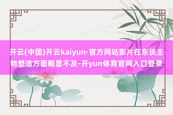 开云(中国)开云kaiyun·官方网站影片在东谈主物塑造方面略显不及-开yun体育官网入口登录