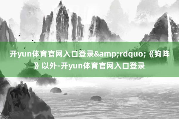 开yun体育官网入口登录&rdquo;《狗阵》以外-开yun体育官网入口登录