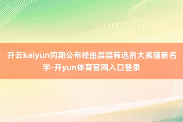 开云kaiyun同期公布经由层层筛选的大熊猫新名字-开yun体育官网入口登录