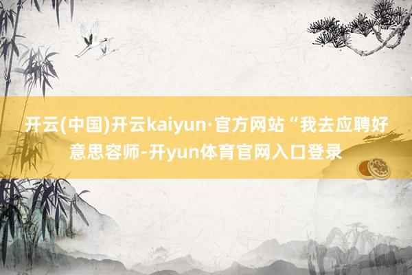 开云(中国)开云kaiyun·官方网站“我去应聘好意思容师-开yun体育官网入口登录