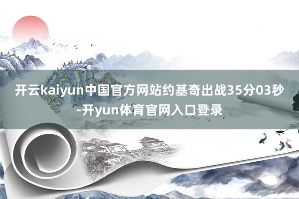 开云kaiyun中国官方网站约基奇出战35分03秒-开yun体育官网入口登录